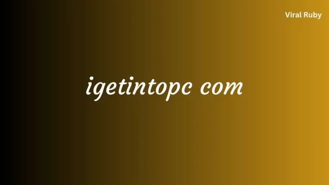 igetintopc com What Is Igetintopc and How Does It Work to Download Softwares?